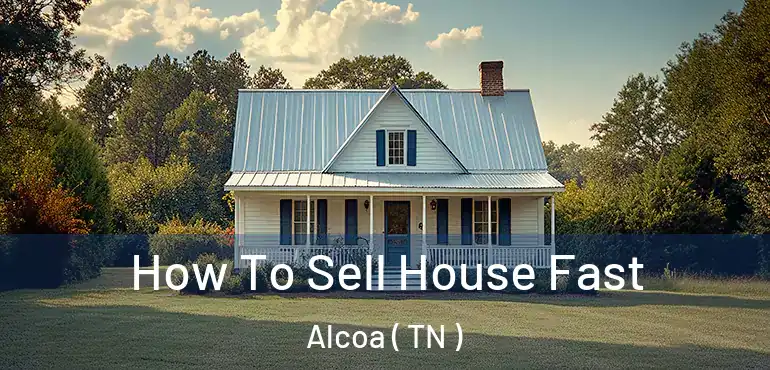  How To Sell House Fast Alcoa ( TN )