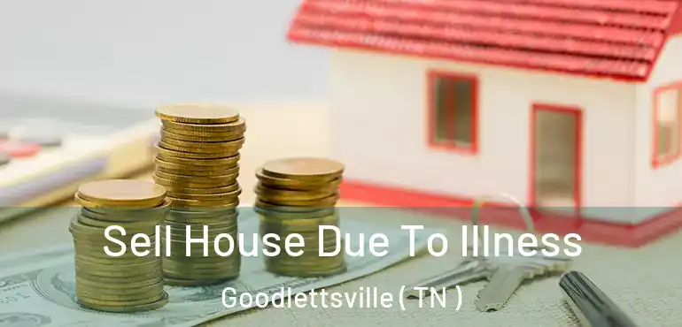  Sell House Due To Illness Goodlettsville ( TN )