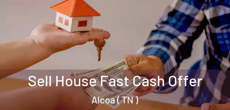  Sell House Fast Cash Offer Alcoa ( TN )