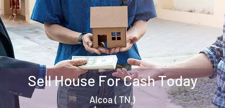  Sell House For Cash Today Alcoa ( TN )