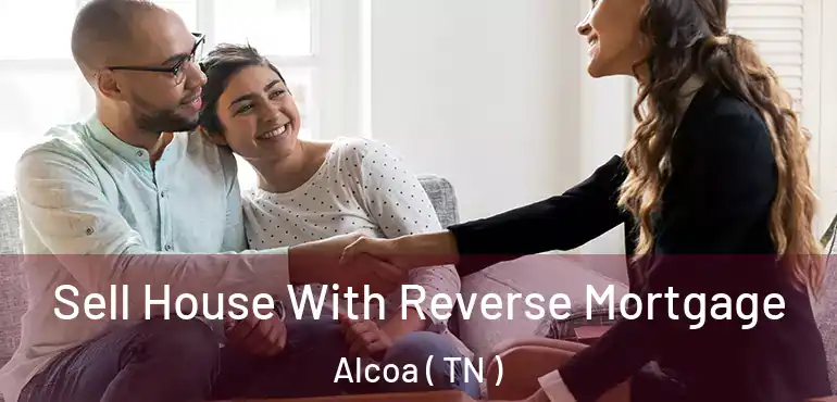  Sell House With Reverse Mortgage Alcoa ( TN )